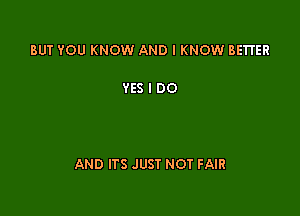 BUT YOU KNOW AND I KNOW BETTER

YES I DO

AND ITS JUST NOT FAIR