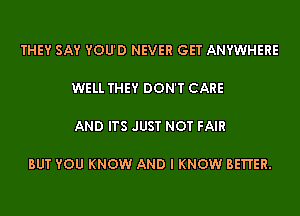 THEY SAY YOU'D NEVER GET ANYWHERE

WELL THEY DON'T CARE

AND ITS JUST NOT FAIR

BUT YOU KNOW AND I KNOW BETI'ER.