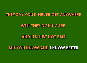 THEY SAY YOU'D NEVER GET ANYWHERE

WELL THEY DON'T CARE

AND ITS JUST NOT FAIR

BUT YOU KNOW AND I KNOW BE'I'I'ER