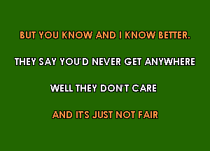 BUT YOU KNOW AND I KNOW BETI'ER.

THEY SAY YOU'D NEVER GET ANYWHERE

WELL THEY DON'T CARE

AND ITS JUST NOT FAIR