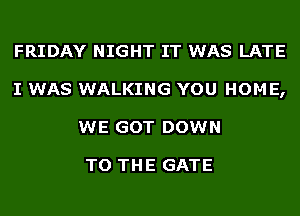 FRIDAY NIGHT IT WAS LATE
I WAS WALKING YOU HOME,
WE GOT DOWN

TO THE GATE