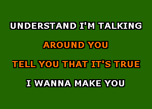 UNDERSTAND I'M TALKING
AROUND YOU
TELL YOU THAT IT'S TRUE

I WAN NA MAKE YOU