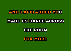 AND I APPLAUDED YOU

MADE US DANCE ACROSS

THE ROOM

FOR MORE