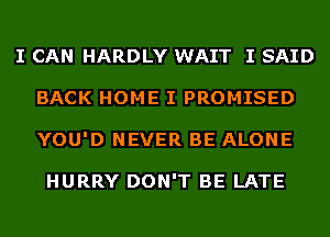 I CAN HARDLY WAIT I SAID
BACK HOME I PROMISED
YOU'D NEVER BE ALONE

HURRY DON'T BE LATE