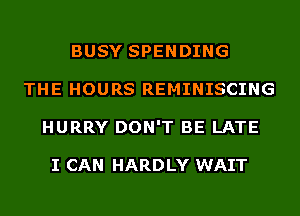 BUSY SPENDING
THE HOURS REMINISCING
HURRY DON'T BE LATE

I CAN HARDLY WAIT