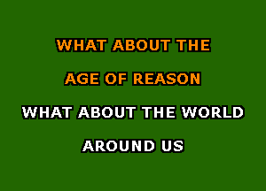 WHAT ABOUT THE

AGE OF REASON

WHAT ABOUT THE WORLD

AROUND US