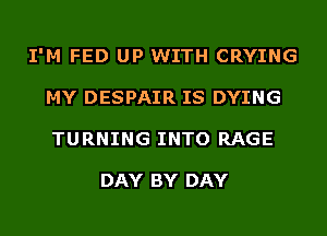 I'M FED UP WITH CRYING
MY DESPAIR IS DYING
TURNING INTO RAGE

DAY BY DAY