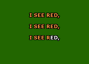 I SEE RED,

I SEE RED,

I SEE RED,