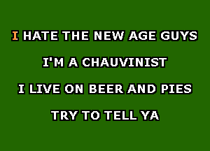 I HATE THE NEW AGE GUYS
I'M A CHAUVINIST
I LIVE ON BEER AND PIES

TRY TO TELL YA