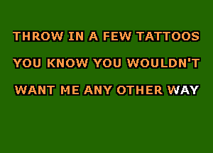 THROW IN A FEW TATTOOS
YOU KNOW YOU WOULDN'T

WANT ME ANY OTHER WAY