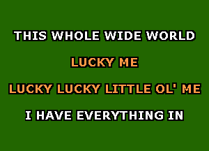 THIS WHOLE WIDE WORLD
LUCKY ME
LUCKY LUCKY LITTLE OL' ME

I HAVE EVERYTHING IN