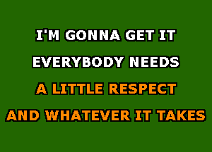 I'M GONNA GET IT

EVERYBODY NEEDS

A LITTLE RESPECT
AND WHATEVER IT TAKES