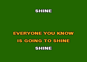 EVERYONE YOU KNOW
IS GOING TO SHINE
SHINE