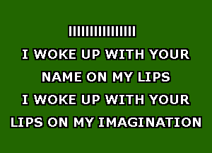 IIIIIIIIIIIIIIII
I WOKE UP WITH YOUR
NAME ON MY LIPS
I WOKE UP WITH YOUR
LIPS ON MY IMAGINATION