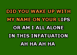 DID YOU WAKE UP WITH
MY NAME ON YOUR LIPS
0R AM I ALL ALONE
IN THIS INFATUATION
AH HA AH HA