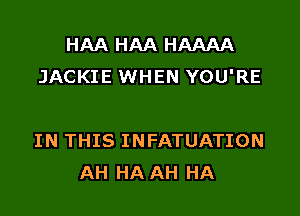 HAA HAA HAAAA
JACKIE WHEN YOU'RE

IN THIS INFATUATION
AH HA AH HA