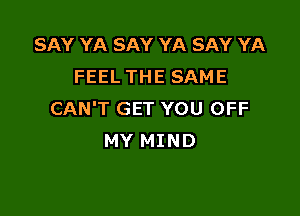 SAY YA SAY YA SAY YA
FEEL THE SAME

CAN'T GET YOU OFF
MY MIND