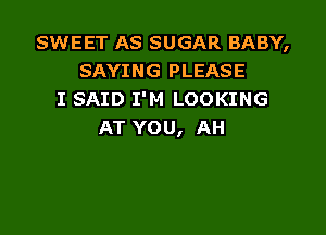 SWEET AS SUGAR BABY,
SAYING PLEASE
I SAID I'M LOOKING

AT vou, AH