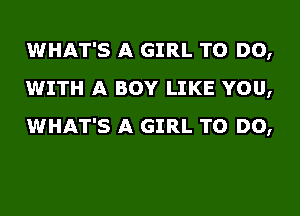 WHAT'S A GIRL TO DO,
WITH A BOY LIKE YOU,
WHAT'S A GIRL TO DO,