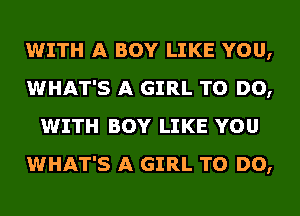 WITH A BOY LIKE YOU,
WHAT'S A GIRL TO DO,
WITH BOY LIKE YOU
WHAT'S A GIRL TO DO,