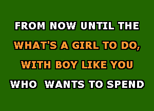 FROM NOW UNTIL THE
WHAT'S A GIRL TO DO,
WITH BOY LIKE YOU
WHO WANTS TO SPEND