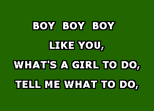 BOY BOY BOY
LIKE YOU,

WHAT'S A GIRL TO DO,
TELL ME WHAT TO DO,