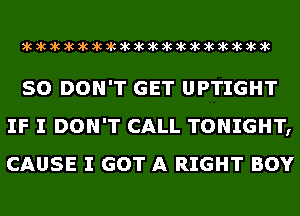 )k)k)k)k)k)k)k)k)k)k)k)k)k)k)k)k)k)k

SO DON'T GET UPTIGHT
IF I DON'T CALL TONIGHT,
CAUSE I GOT A RIGHT BOY