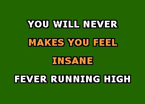 YOU WILL NEVER
MAKES YOU FEEL
INSANE
FEVER RUNNING HIGH