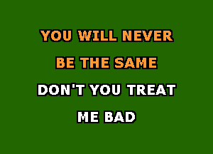 YOU WILL NEVER
BETHESAME

DON'T YOU TREAT
ME BAD