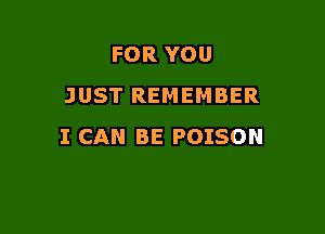 FOR YOU
JUST REMEMBER

I CAN BE POISON