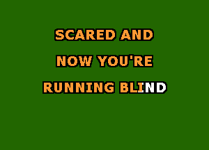 SCARED AND
NOW YOU'RE

RUNNING BLIND