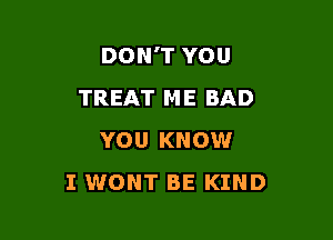 DON'T YOU
TREAT ME BAD

YOU KNOW
I WONT BE KIND