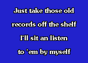 Just take those old
records off the shelf

I'll sit an listen

to 'em by myself I