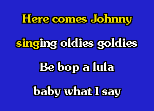 Here comes Johnny
singing oldiae goldies

Be bop a lula

baby what I say