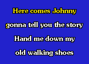 Here comes Johnny
gonna tell you the story
Hand me down my

old walking shoes