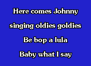 Here comes Johnny
singing oldiae goldies

Be bop a lula

Baby what I say