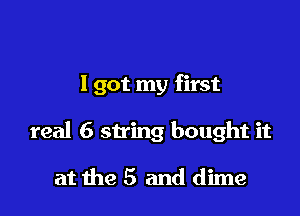 I got my first

real 6 string bought it

at the 5 and dime