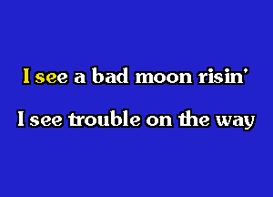 Isee a bad moon risin'

I see trouble on the way