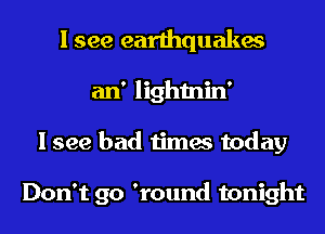 I see earthquakes
an' lightnin'
I see bad times today

Don't go 'round tonight