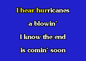 I hear hurricanas

a blowin'

I know the end

is comin' soon