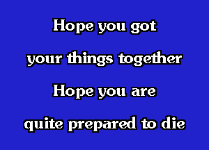 Hope you got

your things together

Hope you are

quite prepared to die