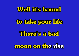 Well it's bound

to take your life

There's a bad

moon on the rise