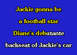 Jackie gonna be
a football star
Diane's debutante

backseat of Jackie's car