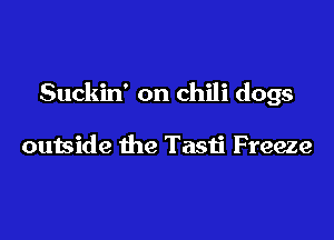 Suckin' on chili dogs

outside the Tasti Freeze
