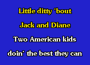 Little ditty 'bout
Jack and Diane
Two American kids

doin' the best they can