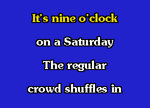 It's nine o'clock

on a Saturday

The regular

crowd shufflas in