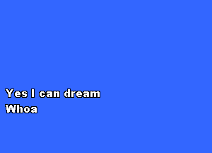 Yes I can dream
Whoa