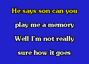 He says son can you
play me a memory

Well I'm not really

sure how it goes I