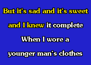 But it's sad and it's sweet
and I knew it complete
When I wore a

younger man's clothes