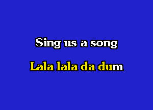 Sing us a song

Lala lala da dum